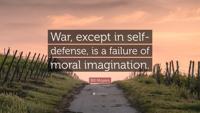 Bill Moyers Quote: “War, except in self-defense, is a failure of moral imagination.”