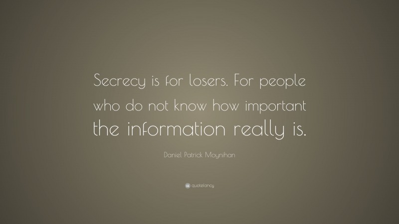 Daniel Patrick Moynihan Quote: “Secrecy is for losers. For people who do not know how important the information really is.”
