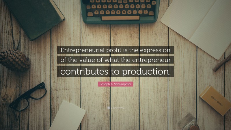 Joseph A. Schumpeter Quote: “Entrepreneurial profit is the expression of the value of what the entrepreneur contributes to production.”