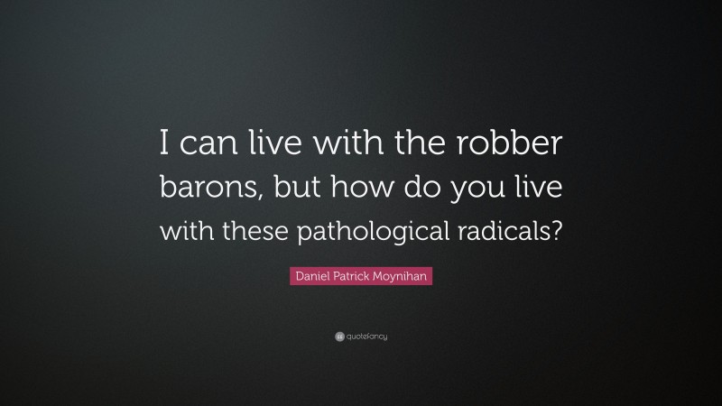 Daniel Patrick Moynihan Quote: “I can live with the robber barons, but how do you live with these pathological radicals?”