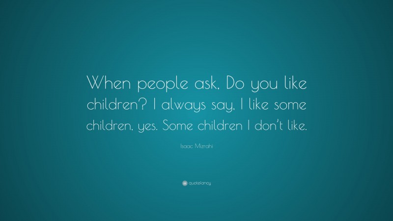 Isaac Mizrahi Quote: “When people ask, Do you like children? I always say, I like some children, yes. Some children I don’t like.”