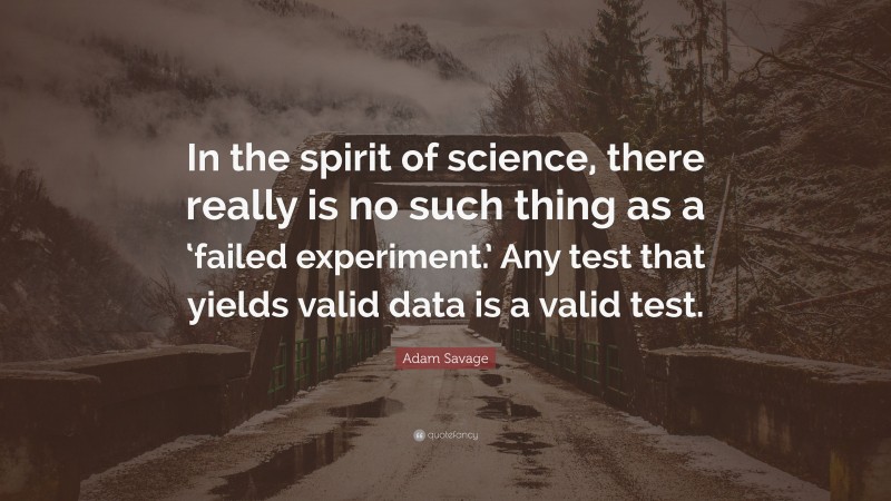 Adam Savage Quote: “In the spirit of science, there really is no such thing as a ‘failed experiment.’ Any test that yields valid data is a valid test.”