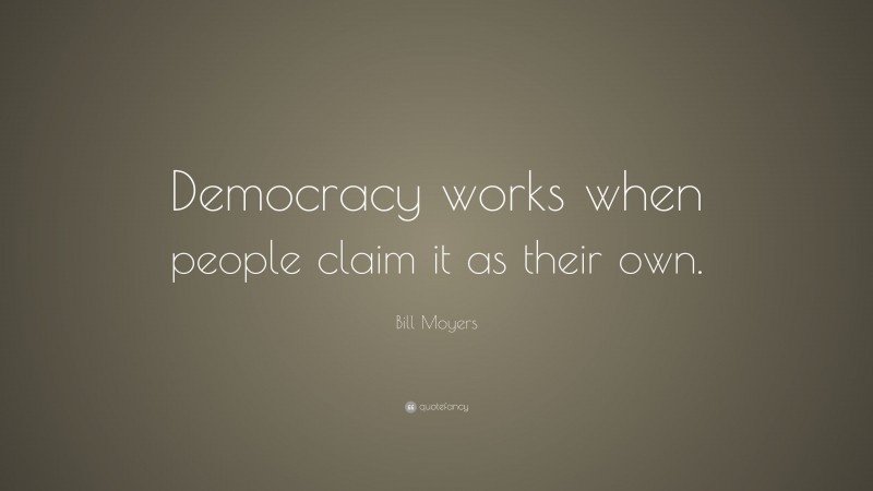 Bill Moyers Quote: “Democracy works when people claim it as their own.”