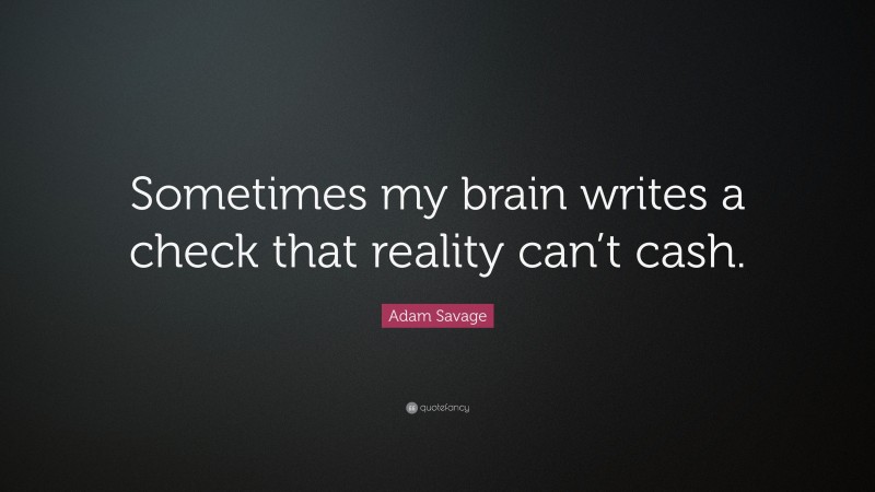 Adam Savage Quote: “Sometimes my brain writes a check that reality can’t cash.”