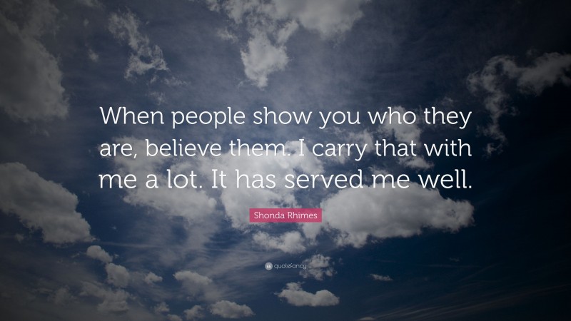 Shonda Rhimes Quote: “When people show you who they are, believe them. I carry that with me a lot. It has served me well.”