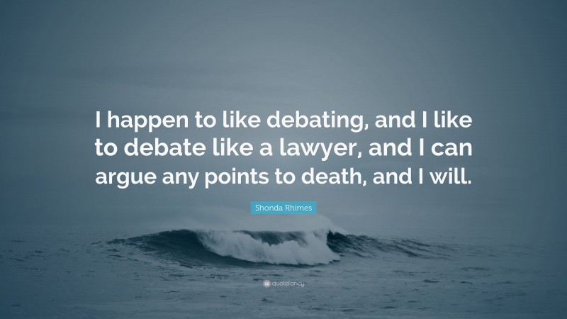 Shonda Rhimes Quote: “I happen to like debating, and I like to debate like a lawyer, and I can argue any points to death, and I will.”