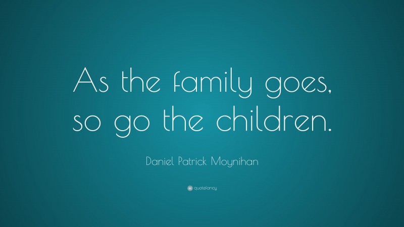 Daniel Patrick Moynihan Quote: “As the family goes, so go the children.”