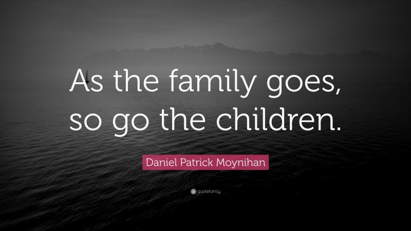 Daniel Patrick Moynihan Quote: “As the family goes, so go the children.”