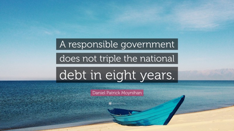 Daniel Patrick Moynihan Quote: “A responsible government does not triple the national debt in eight years.”