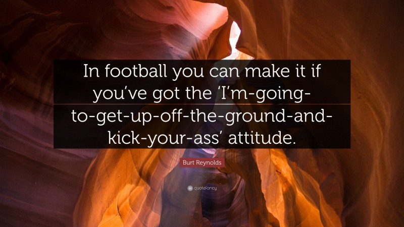 Burt Reynolds Quote: “In football you can make it if you’ve got the ‘I’m-going-to-get-up-off-the-ground-and-kick-your-ass’ attitude.”