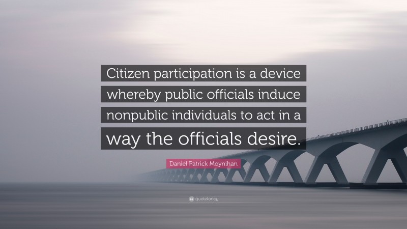 Daniel Patrick Moynihan Quote: “Citizen participation is a device whereby public officials induce nonpublic individuals to act in a way the officials desire.”