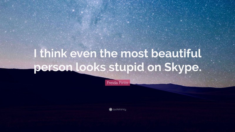 Freida Pinto Quote: “I think even the most beautiful person looks stupid on Skype.”