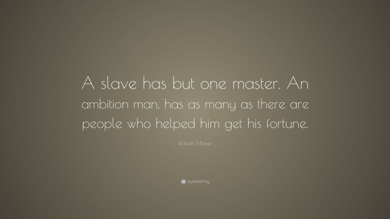 Wilson Mizner Quote: “A slave has but one master. An ambition man, has as many as there are people who helped him get his fortune.”