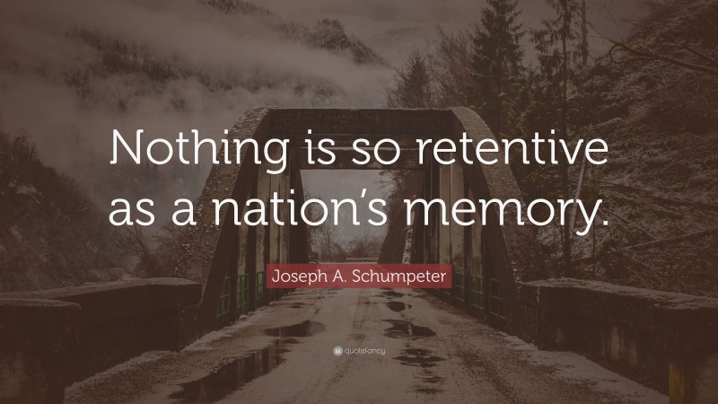 Joseph A. Schumpeter Quote: “Nothing is so retentive as a nation’s memory.”