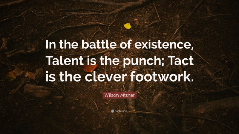 Wilson Mizner Quote: “In the battle of existence, Talent is the punch; Tact is the clever footwork.”