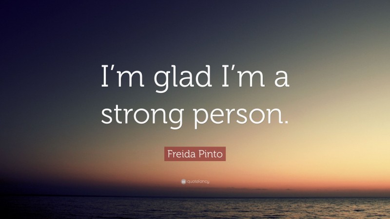 Freida Pinto Quote: “I’m glad I’m a strong person.”