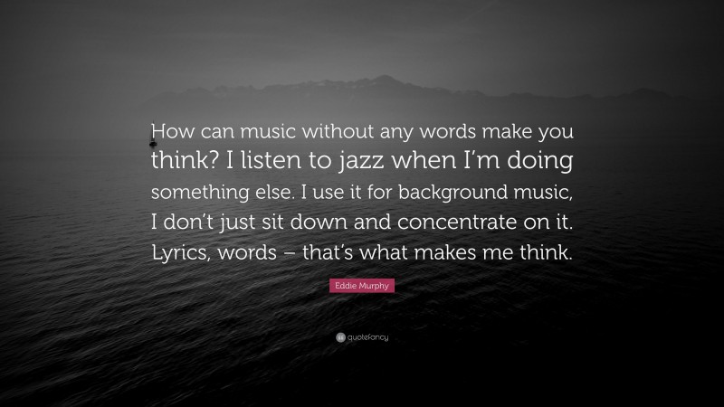 Eddie Murphy Quote: “How can music without any words make you think? I listen to jazz when I’m doing something else. I use it for background music, I don’t just sit down and concentrate on it. Lyrics, words – that’s what makes me think.”