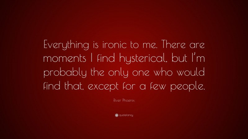 River Phoenix Quote: “Everything is ironic to me. There are moments I find hysterical, but I’m probably the only one who would find that, except for a few people.”