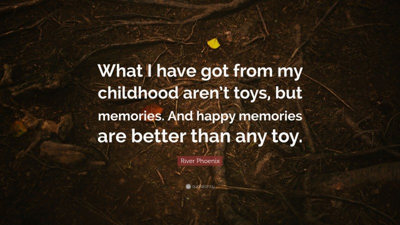 River Phoenix Quote: “What I have got from my childhood aren’t toys, but memories. And happy memories are better than any toy.”