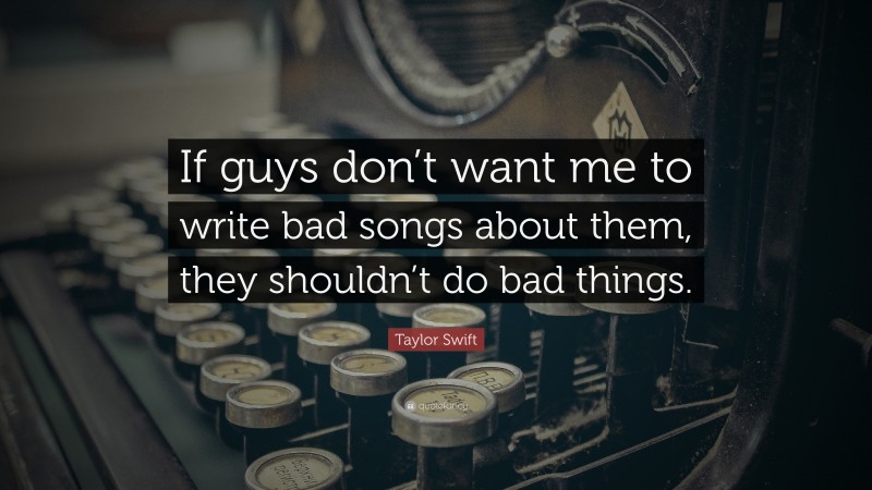 Taylor Swift Quote: “If guys don’t want me to write bad songs about them, they shouldn’t do bad things.”
