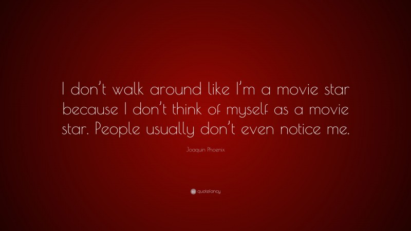 Joaquin Phoenix Quote: “I don’t walk around like I’m a movie star because I don’t think of myself as a movie star. People usually don’t even notice me.”