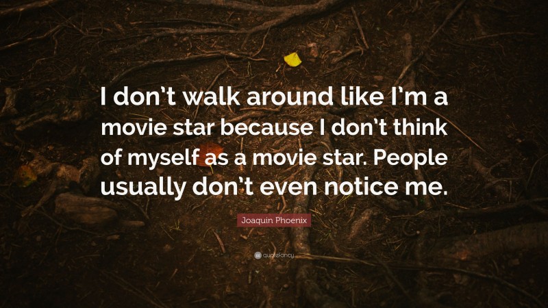 Joaquin Phoenix Quote: “I don’t walk around like I’m a movie star because I don’t think of myself as a movie star. People usually don’t even notice me.”