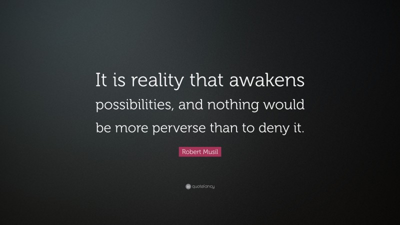 Robert Musil Quote: “It is reality that awakens possibilities, and nothing would be more perverse than to deny it.”