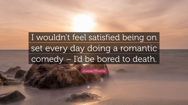 Joaquin Phoenix Quote: “I wouldn’t feel satisfied being on set every day doing a romantic comedy – I’d be bored to death.”