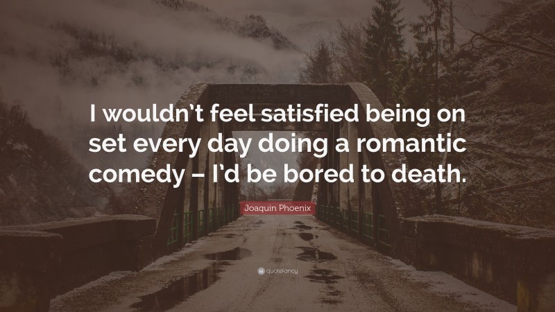 Joaquin Phoenix Quote: “I wouldn’t feel satisfied being on set every day doing a romantic comedy – I’d be bored to death.”