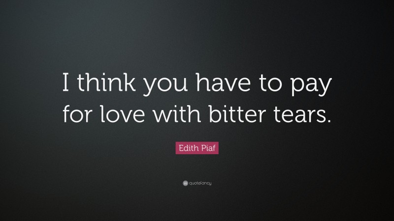 Edith Piaf Quote: “I think you have to pay for love with bitter tears.”