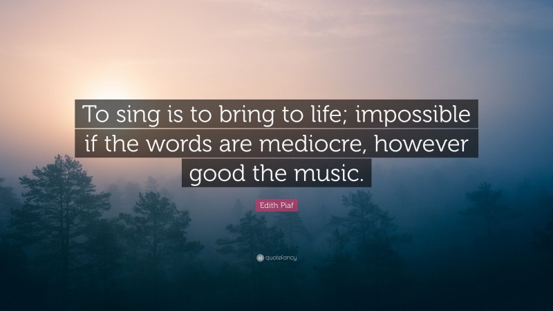 Edith Piaf Quote: “To sing is to bring to life; impossible if the words are mediocre, however good the music.”