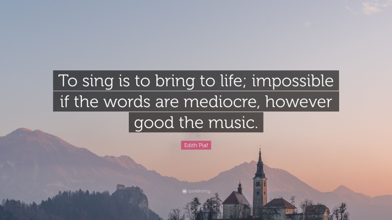 Edith Piaf Quote: “To sing is to bring to life; impossible if the words are mediocre, however good the music.”