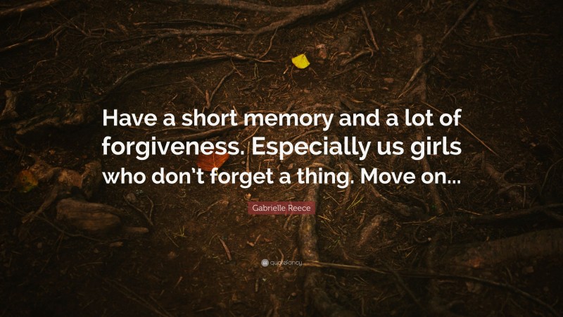 Gabrielle Reece Quote: “Have a short memory and a lot of forgiveness. Especially us girls who don’t forget a thing. Move on...”