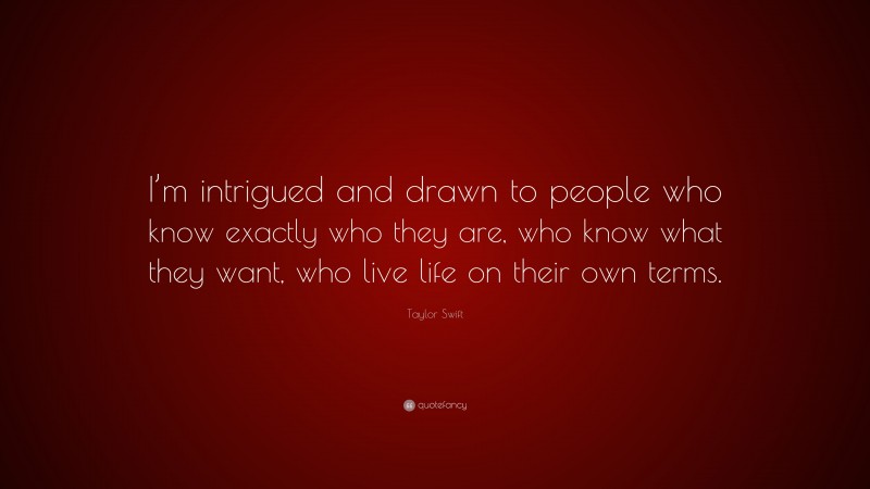 Taylor Swift Quote: “I’m intrigued and drawn to people who know exactly who they are, who know what they want, who live life on their own terms.”