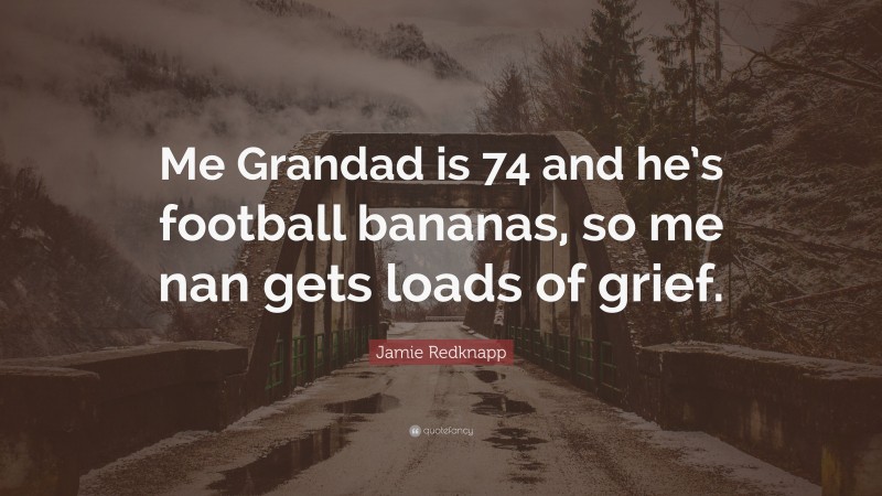 Jamie Redknapp Quote: “Me Grandad is 74 and he’s football bananas, so me nan gets loads of grief.”
