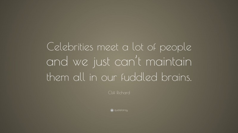 Cliff Richard Quote: “Celebrities meet a lot of people and we just can’t maintain them all in our fuddled brains.”