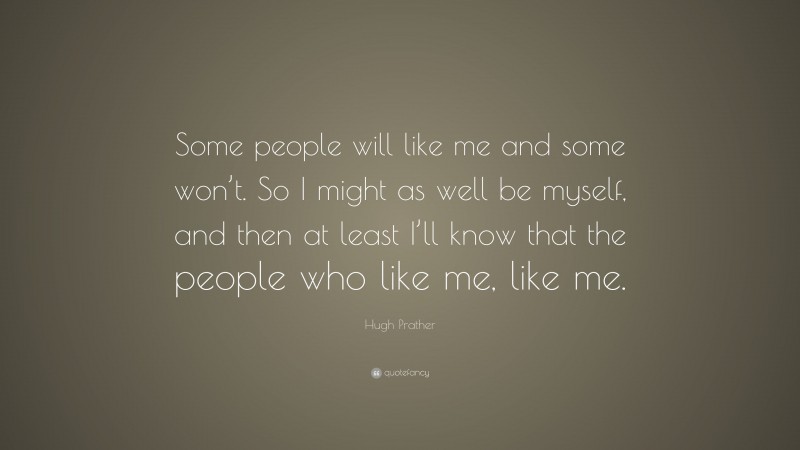 Hugh Prather Quote: “Some people will like me and some won’t. So I might as well be myself, and then at least I’ll know that the people who like me, like me.”