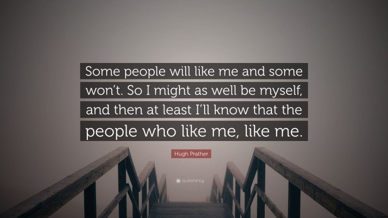 Hugh Prather Quote: “Some people will like me and some won’t. So I might as well be myself, and then at least I’ll know that the people who like me, like me.”