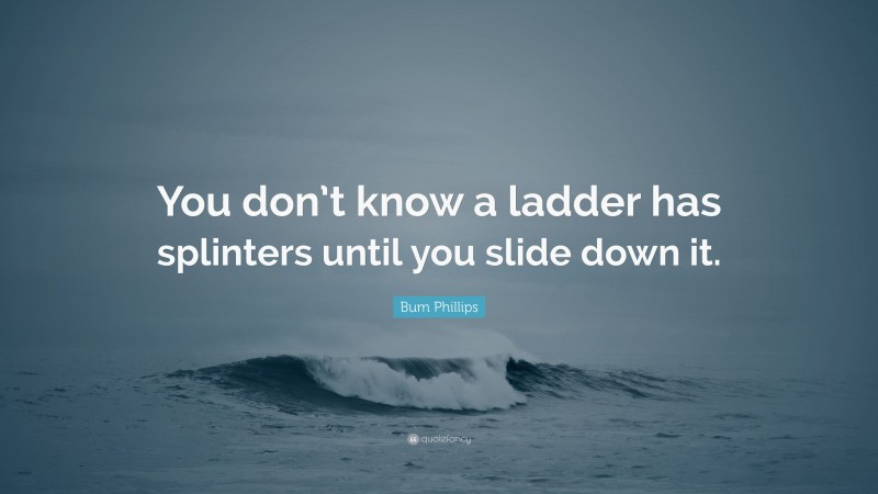 Bum Phillips Quote: “You don’t know a ladder has splinters until you slide down it.”