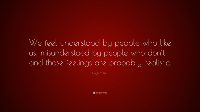 Hugh Prather Quote: “We feel understood by people who like us; misunderstood by people who don’t – and those feelings are probably realistic.”