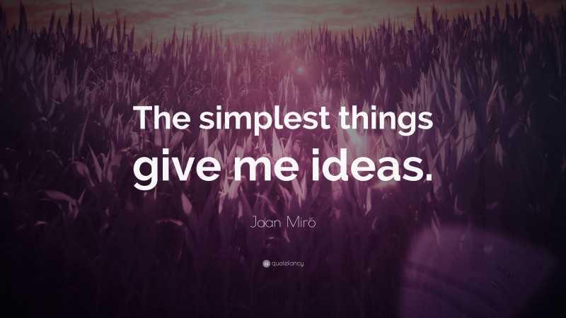 Joan Miró Quote: “The simplest things give me ideas.”