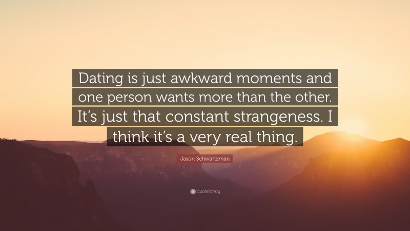 Jason Schwartzman Quote: “Dating is just awkward moments and one person wants more than the other. It’s just that constant strangeness. I think it’s a very real thing.”