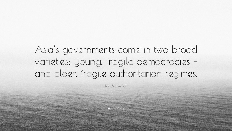 Paul Samuelson Quote: “Asia’s governments come in two broad varieties: young, fragile democracies – and older, fragile authoritarian regimes.”