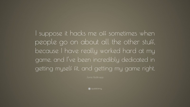 Jamie Redknapp Quote: “I suppose it hacks me off sometimes when people go on about all the other stuff, because I have really worked hard at my game, and I’ve been incredibly dedicated in getting myself fit, and getting my game right.”