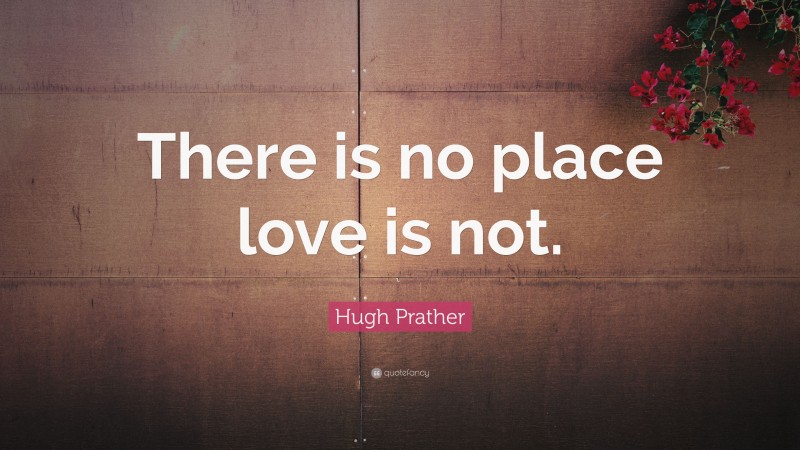 Hugh Prather Quote: “There is no place love is not.”