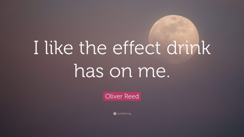 Oliver Reed Quote: “I like the effect drink has on me.”