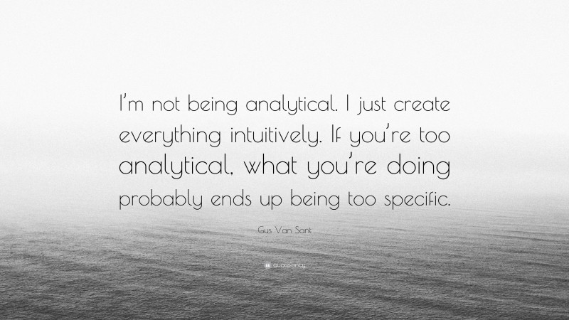 Gus Van Sant Quote: “I’m not being analytical. I just create everything intuitively. If you’re too analytical, what you’re doing probably ends up being too specific.”