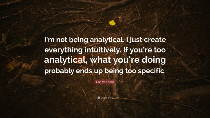 Gus Van Sant Quote: “I’m not being analytical. I just create everything intuitively. If you’re too analytical, what you’re doing probably ends up being too specific.”