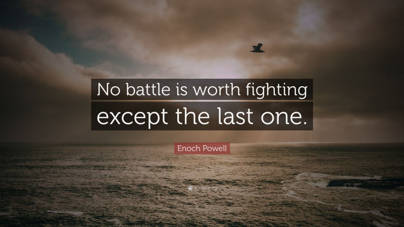 Enoch Powell Quote: “No battle is worth fighting except the last one.”