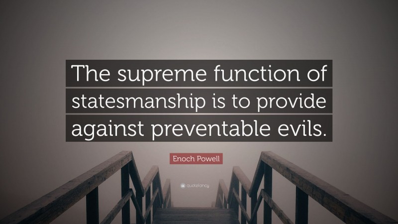 Enoch Powell Quote: “The supreme function of statesmanship is to provide against preventable evils.”